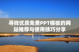 寻找优质免费PPT模板的网站推荐与使用技巧分享