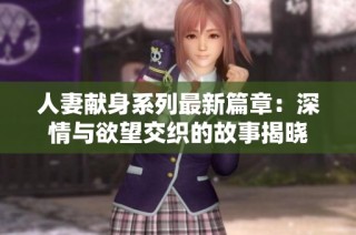 人妻献身系列最新篇章：深情与欲望交织的故事揭晓