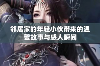 邻居家的年轻小伙带来的温馨故事与感人瞬间