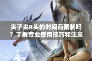 夹子夹R头的时间有限制吗？了解专业使用技巧和注意事项