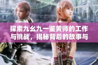 探索九幺九一鉴黄师的工作与挑战，揭秘背后的故事与责任