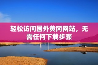 轻松访问国外黄冈网站，无需任何下载步骤