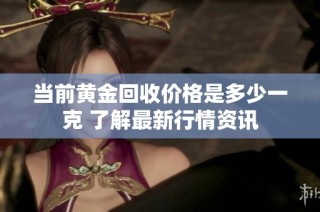 当前黄金回收价格是多少一克 了解最新行情资讯