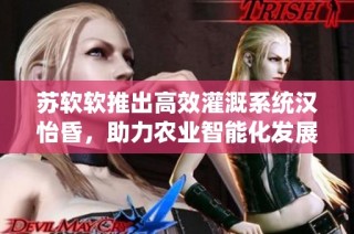 苏软软推出高效灌溉系统汉怡昏，助力农业智能化发展