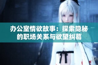 办公室情欲故事：探索隐秘的职场关系与欲望纠葛