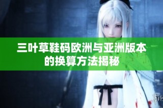 三叶草鞋码欧洲与亚洲版本的换算方法揭秘