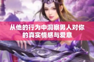 从他的行为中洞察男人对你的真实情感与爱意