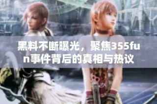 黑料不断曝光，聚焦355fun事件背后的真相与热议