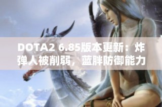 DOTA2 6.85版本更新：炸弹人被削弱，蓝胖防御能力提升解析