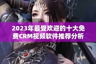 2023年最受欢迎的十大免费CRM视频软件推荐分析