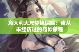 意大利大尺梦境探险：我从未经历过的奇妙旅程