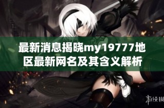 最新消息揭晓my19777地区最新网名及其含义解析