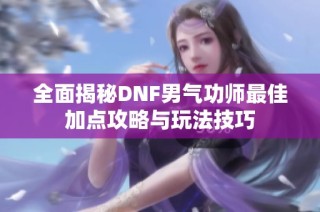 全面揭秘DNF男气功师最佳加点攻略与玩法技巧