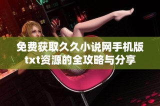 免费获取久久小说网手机版txt资源的全攻略与分享