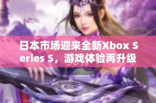 日本市场迎来全新Xbox Series S，游戏体验再升级