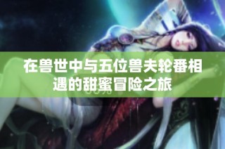 在兽世中与五位兽夫轮番相遇的甜蜜冒险之旅