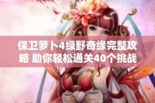 保卫萝卜4绿野奇缘完整攻略 助你轻松通关40个挑战关卡