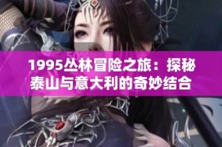 1995丛林冒险之旅：探秘泰山与意大利的奇妙结合