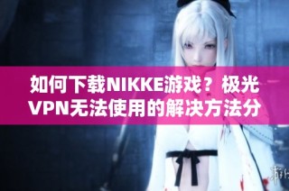 如何下载NIKKE游戏？极光VPN无法使用的解决方法分享