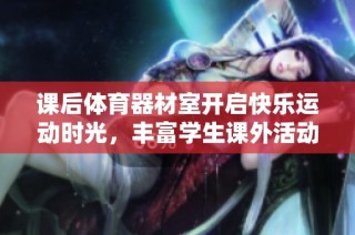 课后体育器材室开启快乐运动时光，丰富学生课外活动