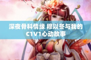 深夜骨科情缘 穆以冬与我的C1V1心动故事