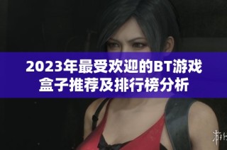 2023年最受欢迎的BT游戏盒子推荐及排行榜分析