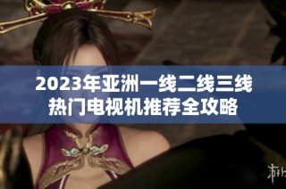 2023年亚洲一线二线三线热门电视机推荐全攻略