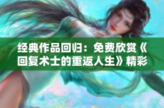 经典作品回归：免费欣赏《回复术士的重返人生》精彩内容