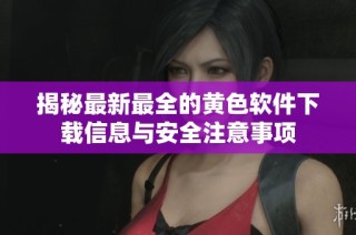 揭秘最新最全的黄色软件下载信息与安全注意事项