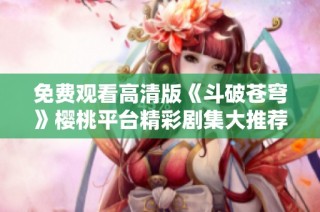 免费观看高清版《斗破苍穹》樱桃平台精彩剧集大推荐