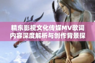 精东影视文化传媒MV歌词内容深度解析与创作背景探讨