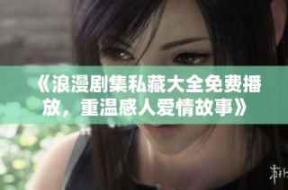 《浪漫剧集私藏大全免费播放，重温感人爱情故事》