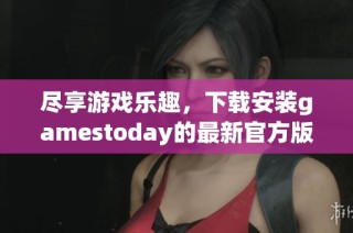 尽享游戏乐趣，下载安装gamestoday的最新官方版本教程