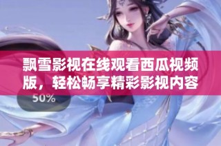 飘雪影视在线观看西瓜视频版，轻松畅享精彩影视内容