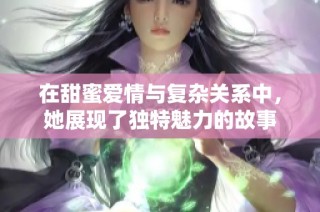 在甜蜜爱情与复杂关系中，她展现了独特魅力的故事