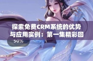 探索免费CRM系统的优势与应用实例：第一集精彩回顾