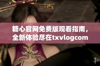 糖心官网免费版观看指南，全新体验尽在txvlogcom