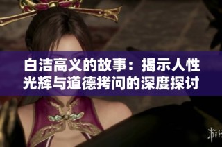 白洁高义的故事：揭示人性光辉与道德拷问的深度探讨