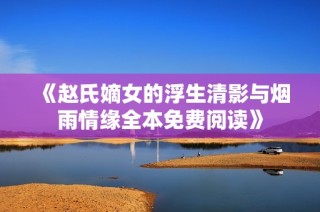 《赵氏嫡女的浮生清影与烟雨情缘全本免费阅读》