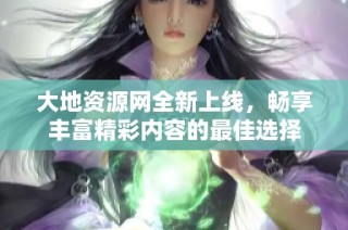 大地资源网全新上线，畅享丰富精彩内容的最佳选择