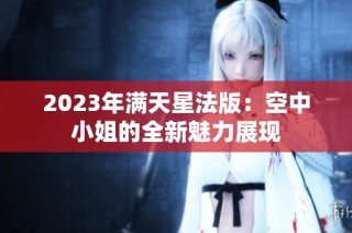 2023年满天星法版：空中小姐的全新魅力展现