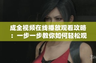 成全视频在线播放观看攻略：一步一步教你如何轻松观看影片