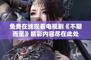 免费在线观看电视剧《不期而至》精彩内容尽在此处