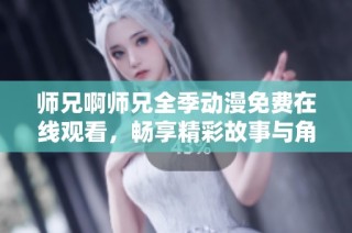 师兄啊师兄全季动漫免费在线观看，畅享精彩故事与角色魅力