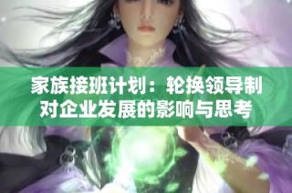 家族接班计划：轮换领导制对企业发展的影响与思考