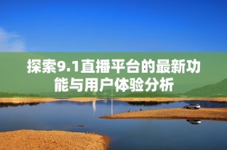 探索9.1直播平台的最新功能与用户体验分析