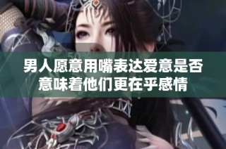 男人愿意用嘴表达爱意是否意味着他们更在乎感情