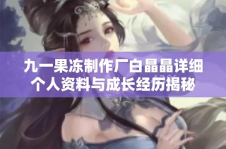 九一果冻制作厂白晶晶详细个人资料与成长经历揭秘
