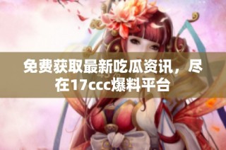 免费获取最新吃瓜资讯，尽在17ccc爆料平台