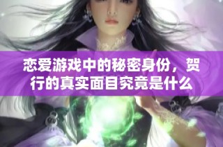恋爱游戏中的秘密身份，贺行的真实面目究竟是什么